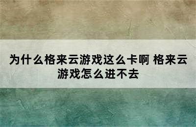 为什么格来云游戏这么卡啊 格来云游戏怎么进不去